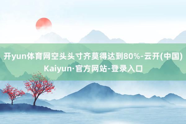 开yun体育网空头头寸齐莫得达到80%-云开(中国)Kaiyun·官方网站-登录入口