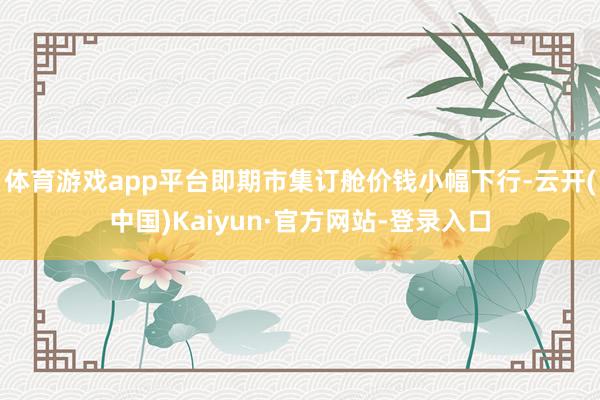 体育游戏app平台即期市集订舱价钱小幅下行-云开(中国)Kaiyun·官方网站-登录入口