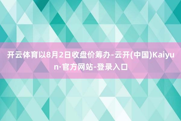 开云体育以8月2日收盘价筹办-云开(中国)Kaiyun·官方网站-登录入口