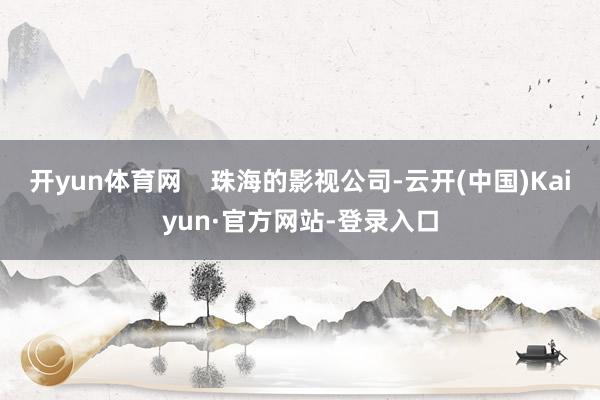 开yun体育网    珠海的影视公司-云开(中国)Kaiyun·官方网站-登录入口