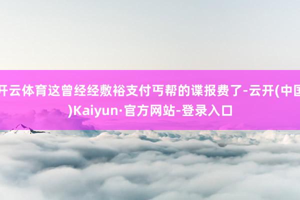 开云体育这曾经经敷裕支付丐帮的谍报费了-云开(中国)Kaiyun·官方网站-登录入口