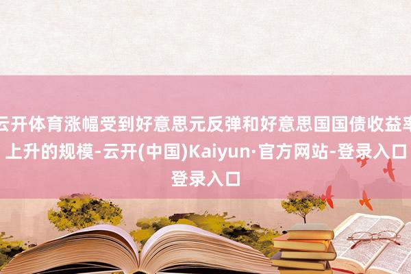 云开体育涨幅受到好意思元反弹和好意思国国债收益率上升的规模-云开(中国)Kaiyun·官方网站-登录入口