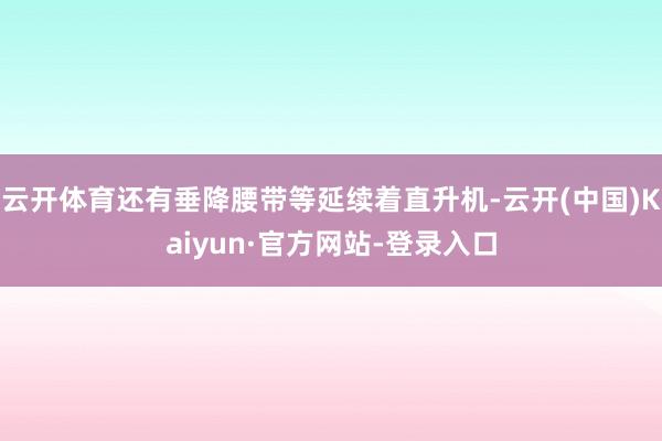 云开体育还有垂降腰带等延续着直升机-云开(中国)Kaiyun·官方网站-登录入口