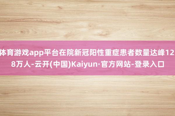 体育游戏app平台在院新冠阳性重症患者数量达峰12.8万人-云开(中国)Kaiyun·官方网站-登录入口