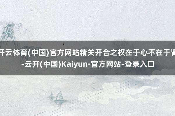 开云体育(中国)官方网站精关开合之权在于心不在于肾-云开(中国)Kaiyun·官方网站-登录入口