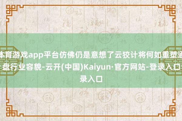 体育游戏app平台仿佛仍是意想了云狡计将何如重塑通盘行业容貌-云开(中国)Kaiyun·官方网站-登录入口