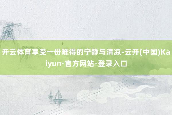 开云体育享受一份难得的宁静与清凉-云开(中国)Kaiyun·官方网站-登录入口