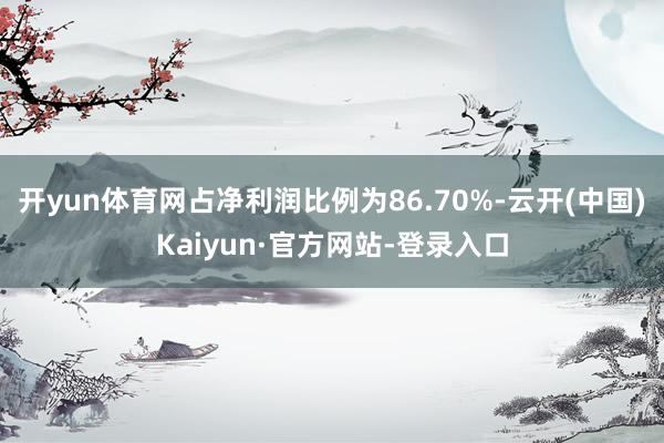 开yun体育网占净利润比例为86.70%-云开(中国)Kaiyun·官方网站-登录入口