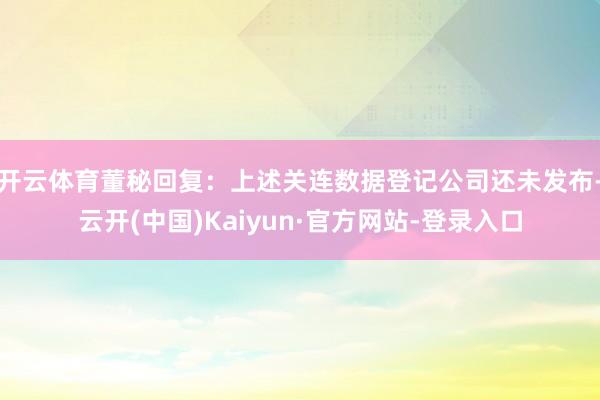 开云体育董秘回复：上述关连数据登记公司还未发布-云开(中国)Kaiyun·官方网站-登录入口