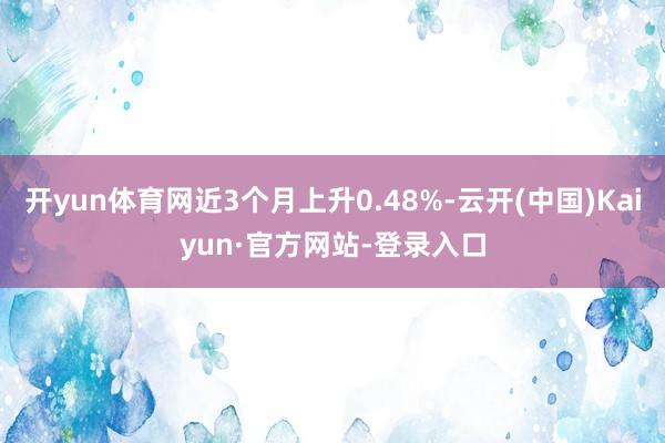 开yun体育网近3个月上升0.48%-云开(中国)Kaiyun·官方网站-登录入口