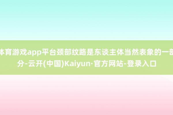 体育游戏app平台颈部纹路是东谈主体当然表象的一部分-云开(中国)Kaiyun·官方网站-登录入口