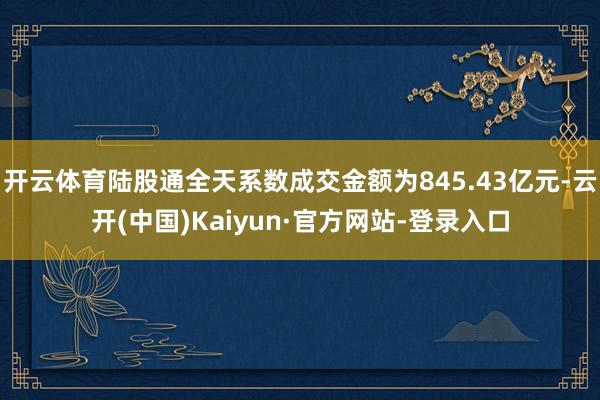 开云体育陆股通全天系数成交金额为845.43亿元-云开(中国)Kaiyun·官方网站-登录入口