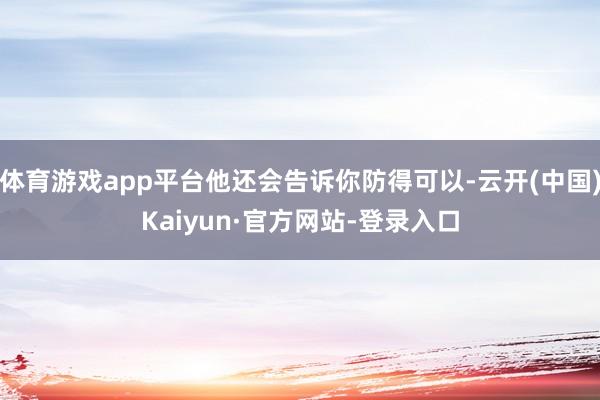 体育游戏app平台他还会告诉你防得可以-云开(中国)Kaiyun·官方网站-登录入口