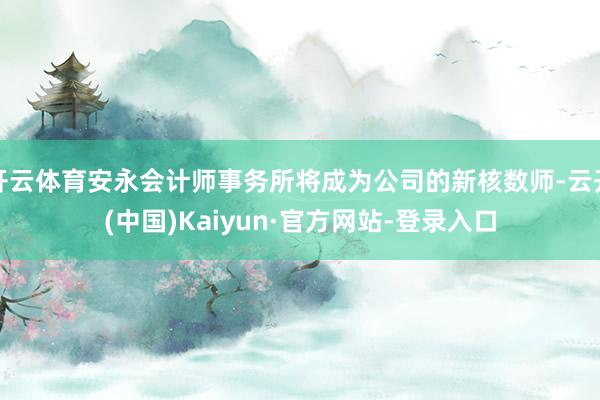 开云体育安永会计师事务所将成为公司的新核数师-云开(中国)Kaiyun·官方网站-登录入口