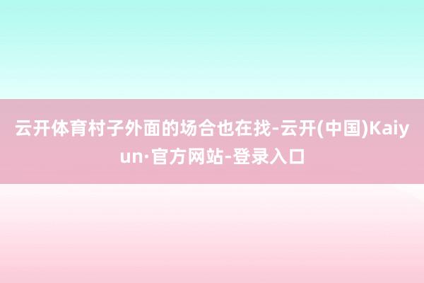 云开体育村子外面的场合也在找-云开(中国)Kaiyun·官方网站-登录入口