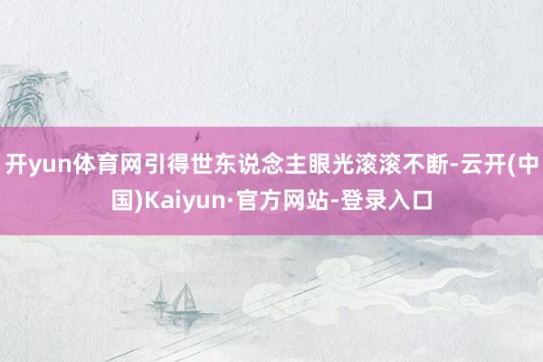 开yun体育网引得世东说念主眼光滚滚不断-云开(中国)Kaiyun·官方网站-登录入口