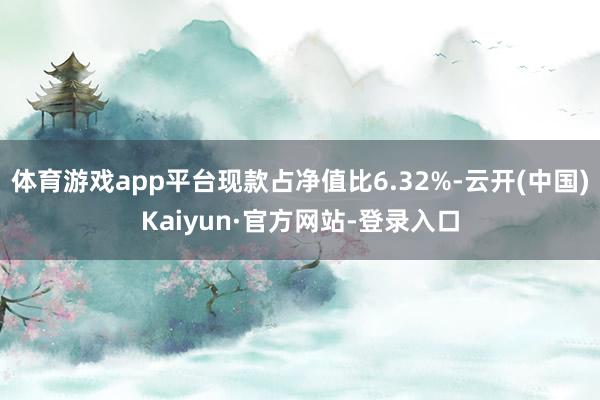 体育游戏app平台现款占净值比6.32%-云开(中国)Kaiyun·官方网站-登录入口