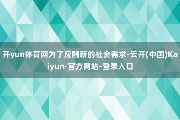 开yun体育网为了应酬新的社会需求-云开(中国)Kaiyun·官方网站-登录入口