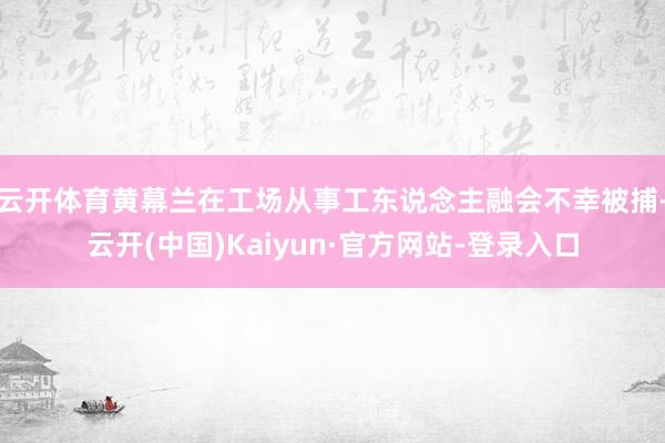 云开体育黄幕兰在工场从事工东说念主融会不幸被捕-云开(中国)Kaiyun·官方网站-登录入口