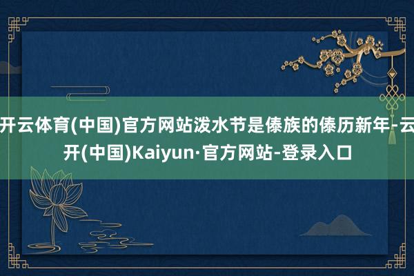 开云体育(中国)官方网站泼水节是傣族的傣历新年-云开(中国)Kaiyun·官方网站-登录入口