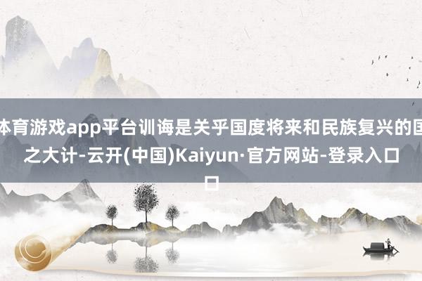 体育游戏app平台训诲是关乎国度将来和民族复兴的国之大计-云开(中国)Kaiyun·官方网站-登录入口