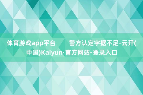 体育游戏app平台        警方认定字据不足-云开(中国)Kaiyun·官方网站-登录入口