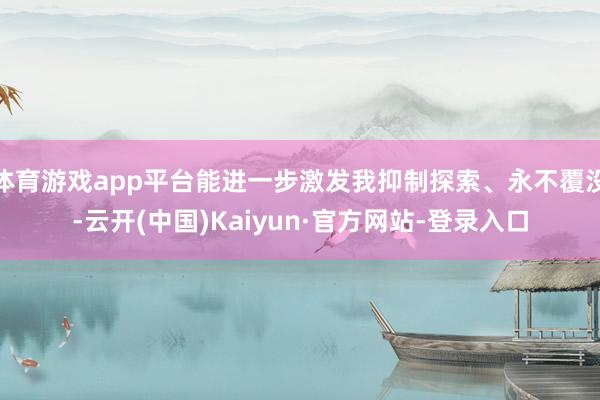 体育游戏app平台能进一步激发我抑制探索、永不覆没-云开(中国)Kaiyun·官方网站-登录入口