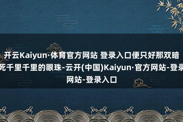 开云Kaiyun·体育官方网站 登录入口便只好那双暗淡的死千里千里的眼珠-云开(中国)Kaiyun·官方网站-登录入口