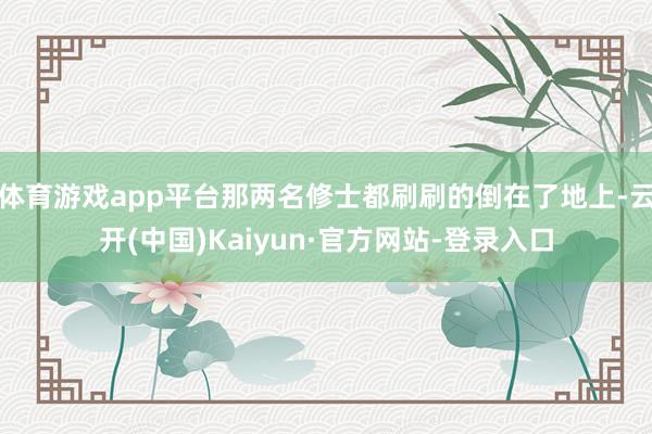 体育游戏app平台那两名修士都刷刷的倒在了地上-云开(中国)Kaiyun·官方网站-登录入口