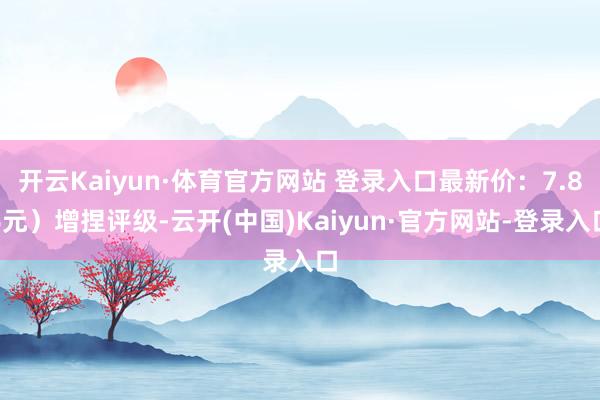 开云Kaiyun·体育官方网站 登录入口最新价：7.86元）增捏评级-云开(中国)Kaiyun·官方网站-登录入口