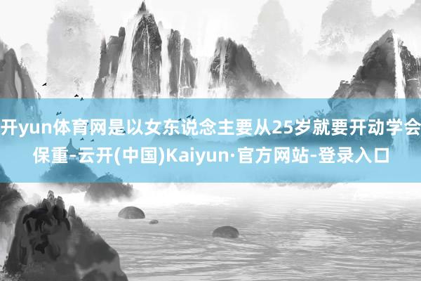 开yun体育网是以女东说念主要从25岁就要开动学会保重-云开(中国)Kaiyun·官方网站-登录入口