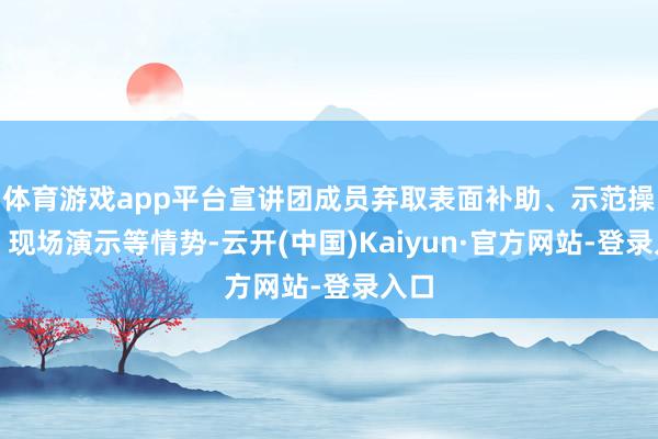 体育游戏app平台宣讲团成员弃取表面补助、示范操作、现场演示等情势-云开(中国)Kaiyun·官方网站-登录入口