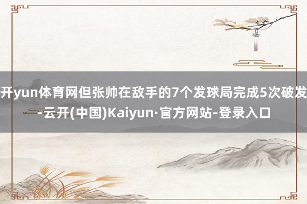 开yun体育网但张帅在敌手的7个发球局完成5次破发-云开(中国)Kaiyun·官方网站-登录入口