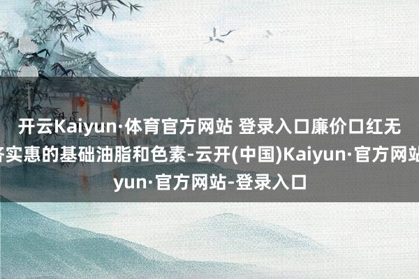 开云Kaiyun·体育官方网站 登录入口廉价口红无为罗致经济实惠的基础油脂和色素-云开(中国)Kaiyun·官方网站-登录入口