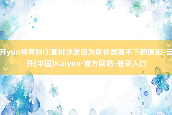 开yun体育网⑶直排沙发因为房价居高不下的原因-云开(中国)Kaiyun·官方网站-登录入口