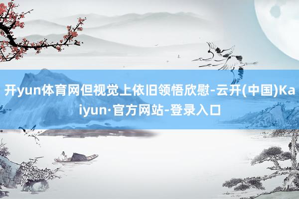 开yun体育网但视觉上依旧领悟欣慰-云开(中国)Kaiyun·官方网站-登录入口