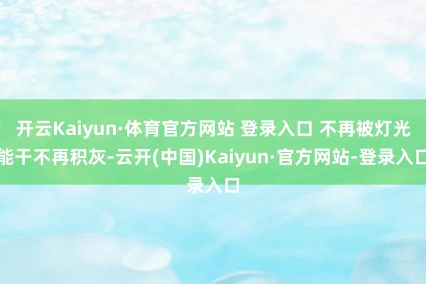 开云Kaiyun·体育官方网站 登录入口 不再被灯光能干不再积灰-云开(中国)Kaiyun·官方网站-登录入口