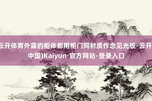 云开体育外露的柜体都用柜门同材质作念见光板-云开(中国)Kaiyun·官方网站-登录入口