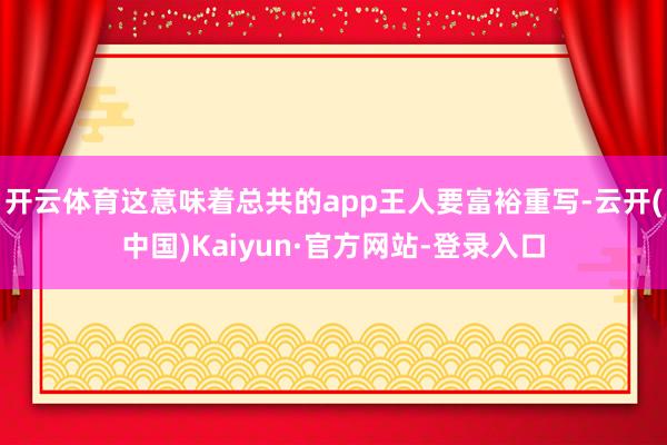 开云体育这意味着总共的app王人要富裕重写-云开(中国)Kaiyun·官方网站-登录入口