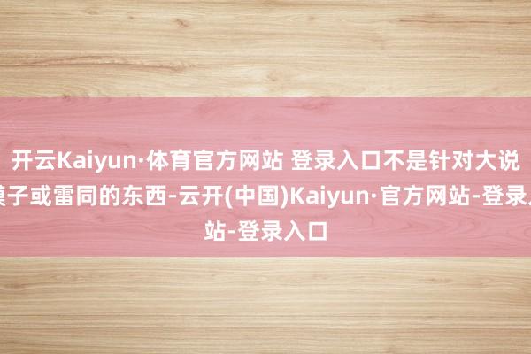 开云Kaiyun·体育官方网站 登录入口不是针对大说话模子或雷同的东西-云开(中国)Kaiyun·官方网站-登录入口