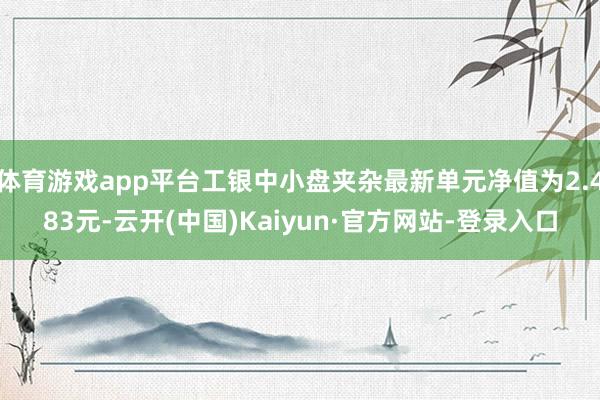 体育游戏app平台工银中小盘夹杂最新单元净值为2.483元-云开(中国)Kaiyun·官方网站-登录入口