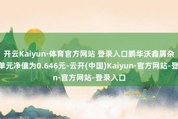 开云Kaiyun·体育官方网站 登录入口鹏华沃鑫羼杂A最新单元净值为0.646元-云开(中国)Kaiyun·官方网站-登录入口