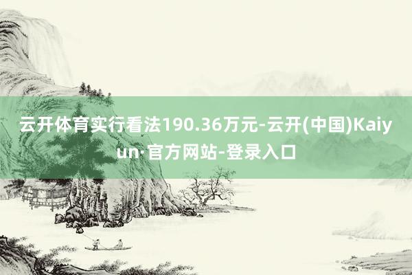 云开体育实行看法190.36万元-云开(中国)Kaiyun·官方网站-登录入口