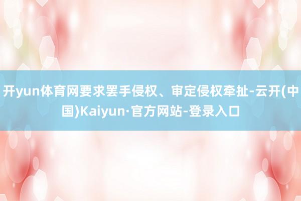 开yun体育网要求罢手侵权、审定侵权牵扯-云开(中国)Kaiyun·官方网站-登录入口