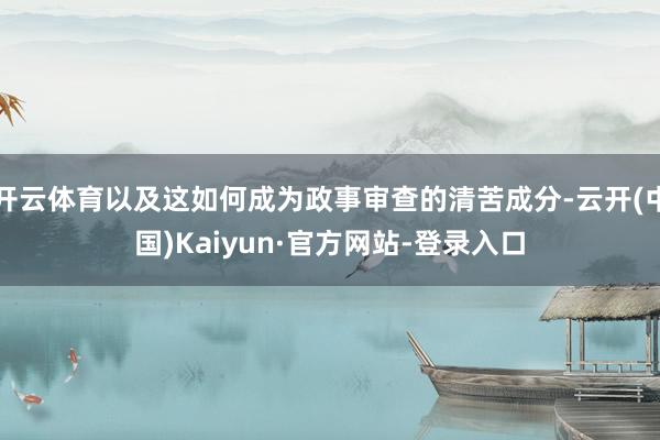 开云体育以及这如何成为政事审查的清苦成分-云开(中国)Kaiyun·官方网站-登录入口