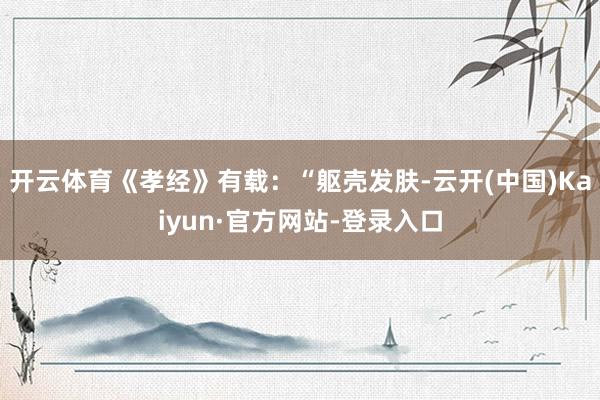 开云体育《孝经》有载：“躯壳发肤-云开(中国)Kaiyun·官方网站-登录入口