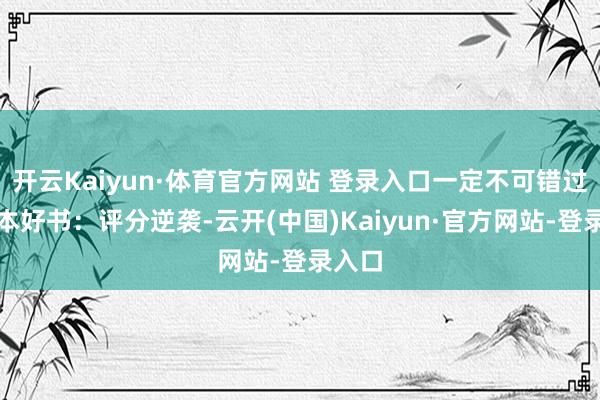 开云Kaiyun·体育官方网站 登录入口一定不可错过这几本好书：评分逆袭-云开(中国)Kaiyun·官方网站-登录入口