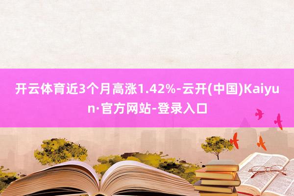 开云体育近3个月高涨1.42%-云开(中国)Kaiyun·官方网站-登录入口