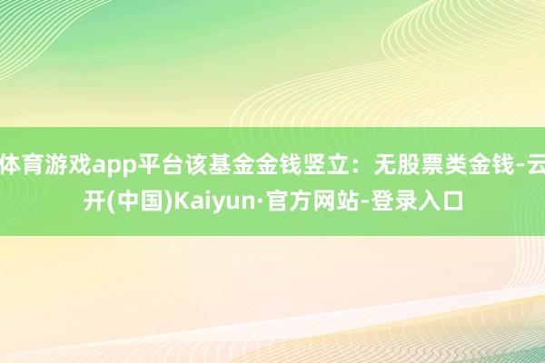 体育游戏app平台该基金金钱竖立：无股票类金钱-云开(中国)Kaiyun·官方网站-登录入口