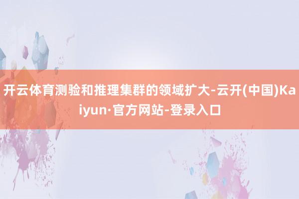 开云体育测验和推理集群的领域扩大-云开(中国)Kaiyun·官方网站-登录入口